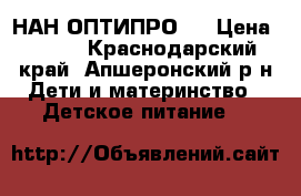 НАН ОПТИПРО 1 › Цена ­ 300 - Краснодарский край, Апшеронский р-н Дети и материнство » Детское питание   